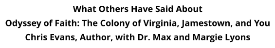 What Others Have Said About Odyssey of Faith: The Colony of Virginia, Jamestown, and You Chris Evans, Author, with Dr. Max and Margie Lyons